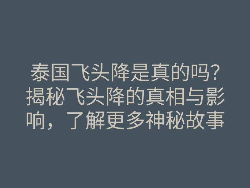 泰国飞头降是真的吗?揭秘飞头降的真相与影响,了解更多神秘故事