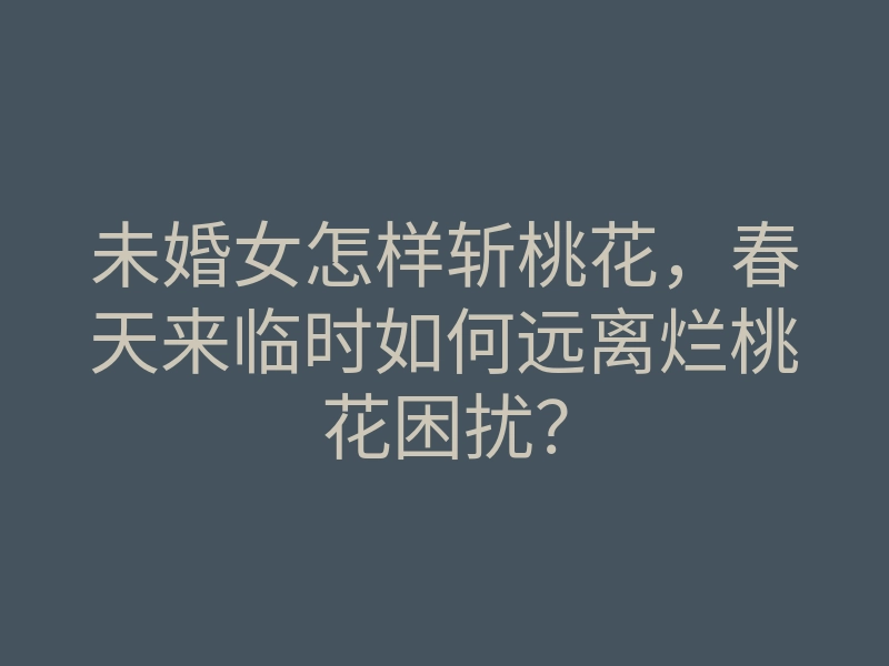未婚女怎样斩桃花,春天来临时如何远离烂桃花困扰?