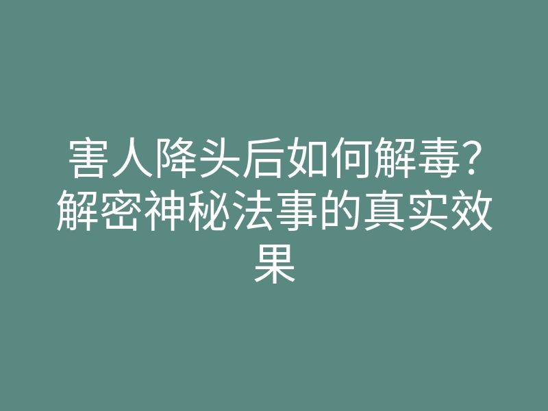 害人降头后如何解毒?解密神秘法事的真实效果
