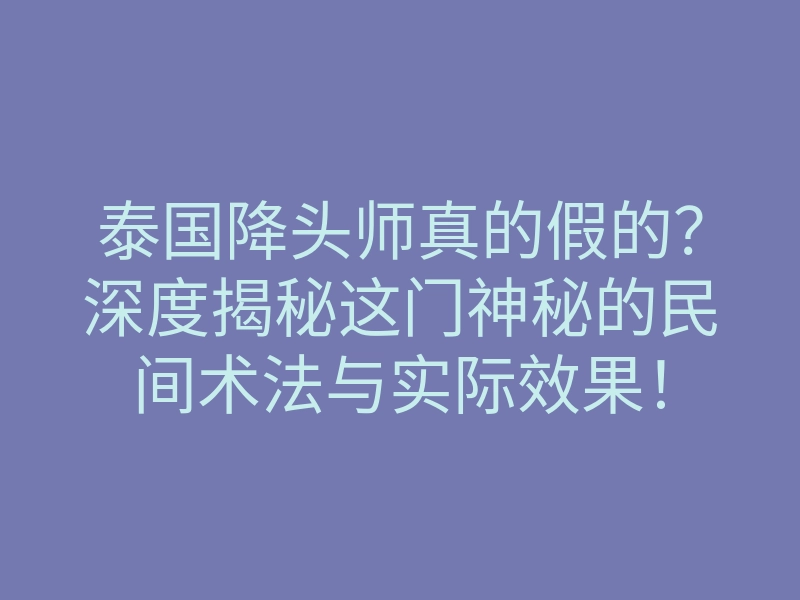 泰国降头师真的假的?深度揭秘这门神秘的民间术法与实际效果!