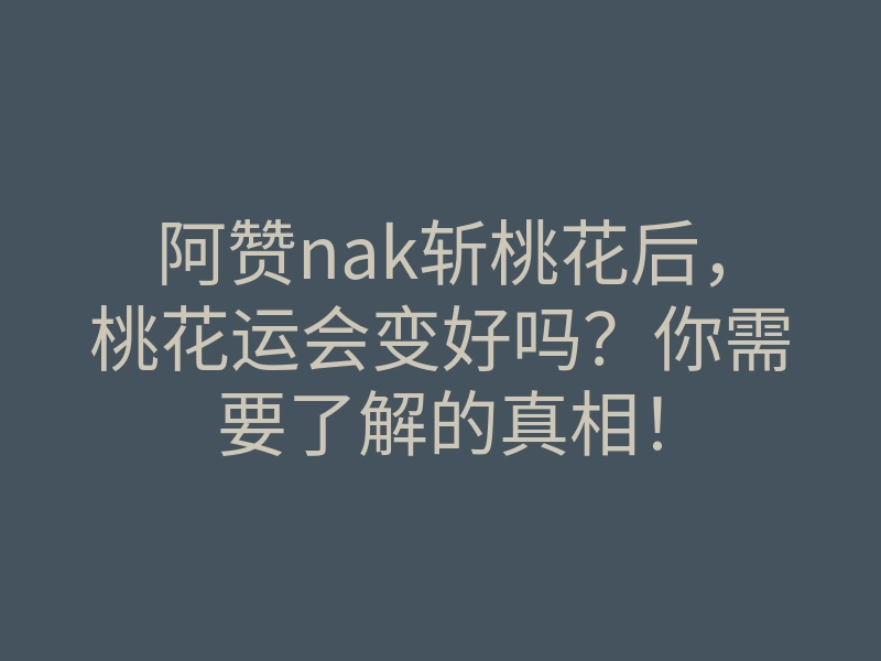 阿赞nak斩桃花后,桃花运会变好吗?你需要了解的真相!
