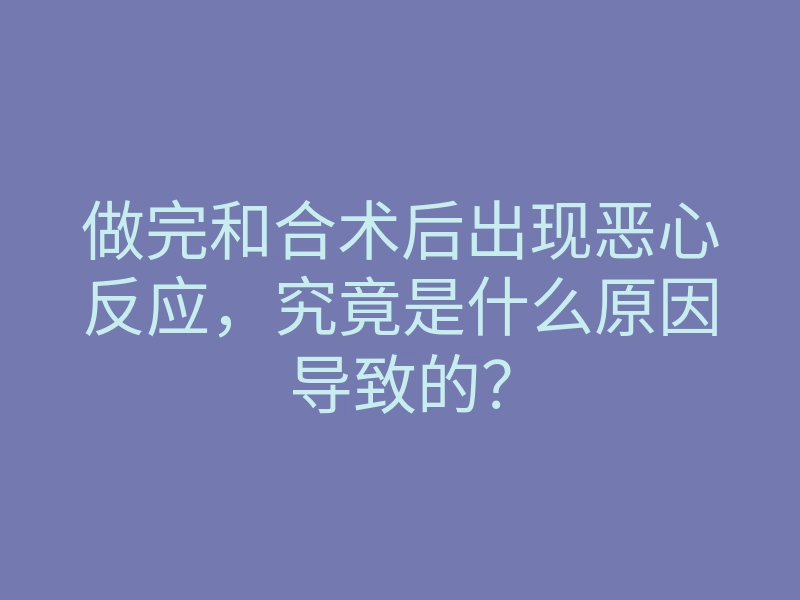 做完和合术后出现恶心反应,究竟是什么原因导致的?