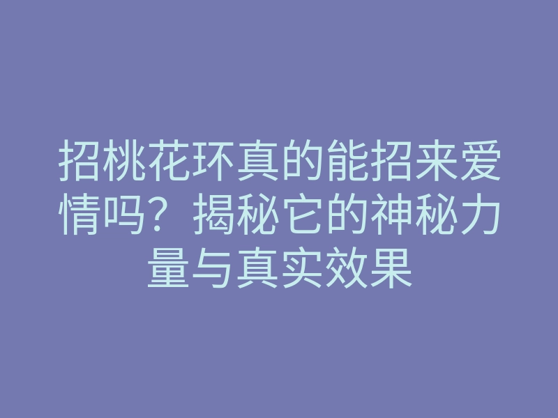 招桃花环真的能招来爱情吗?揭秘它的神秘力量与真实效果