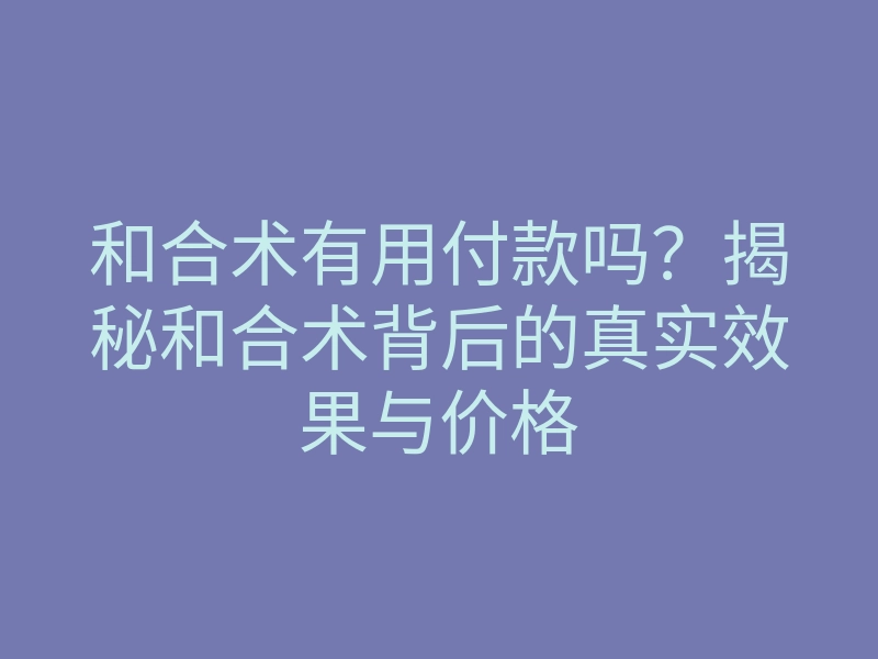 和合术有用付款吗?揭秘和合术背后的真实效果与价格