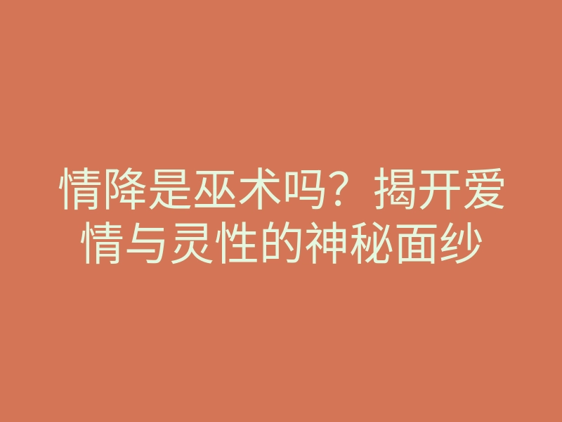 情降是巫术吗?揭开爱情与灵性的神秘面纱