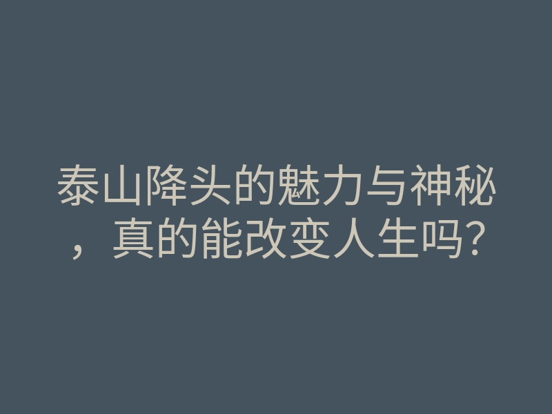 泰山降头的魅力与神秘,真的能改变人生吗?