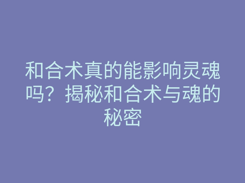 和合术真的能影响灵魂吗?揭秘和合术与魂的秘密