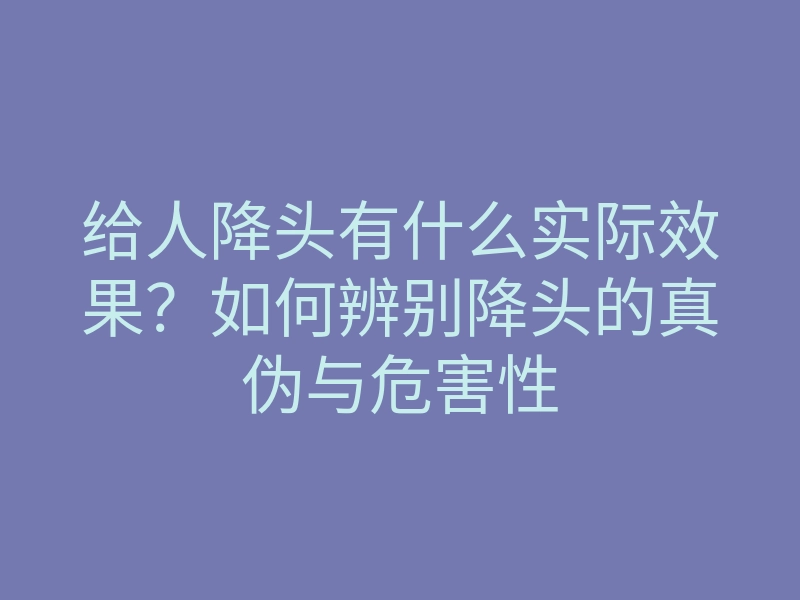 给人降头有什么实际效果?如何辨别降头的真伪与危害性