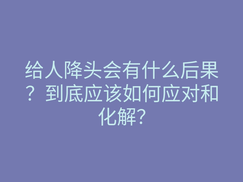 给人降头会有什么后果?到底应该如何应对和化解?