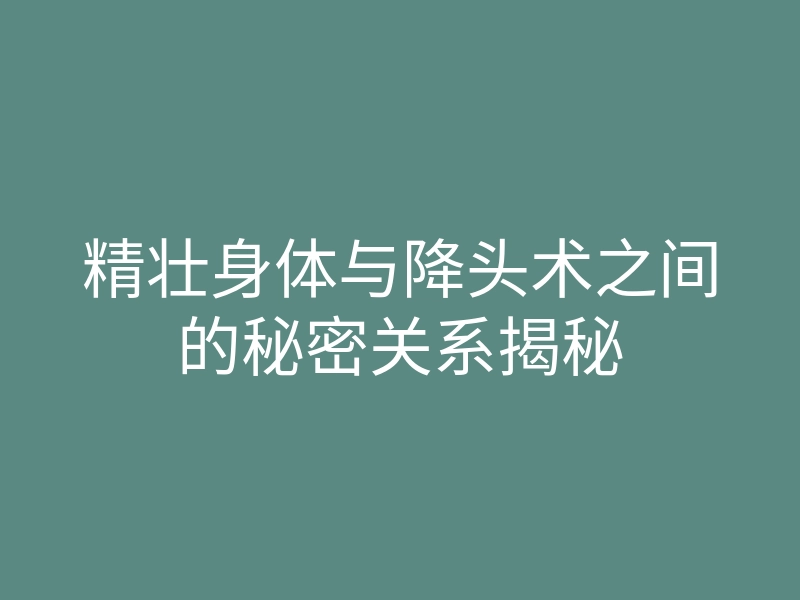 精壮身体与降头术之间的秘密关系揭秘