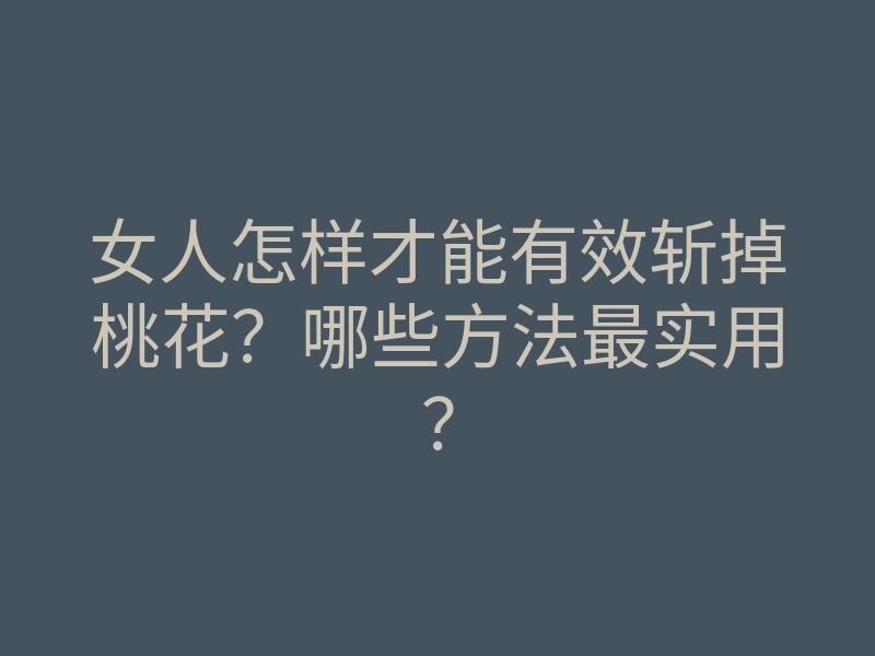 女人怎样才能有效斩掉桃花?哪些方法最实用?