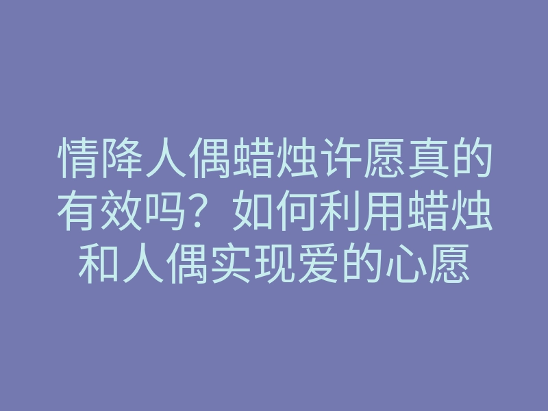 情降人偶蜡烛许愿真的有效吗?如何利用蜡烛和人偶实现爱的心愿