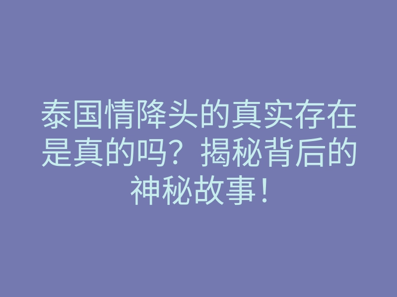 泰国情降头的真实存在是真的吗？揭秘背后的神秘故事！