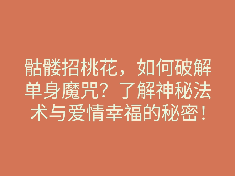 骷髅招桃花,如何破解单身魔咒?了解神秘法术与爱情幸福的秘密!