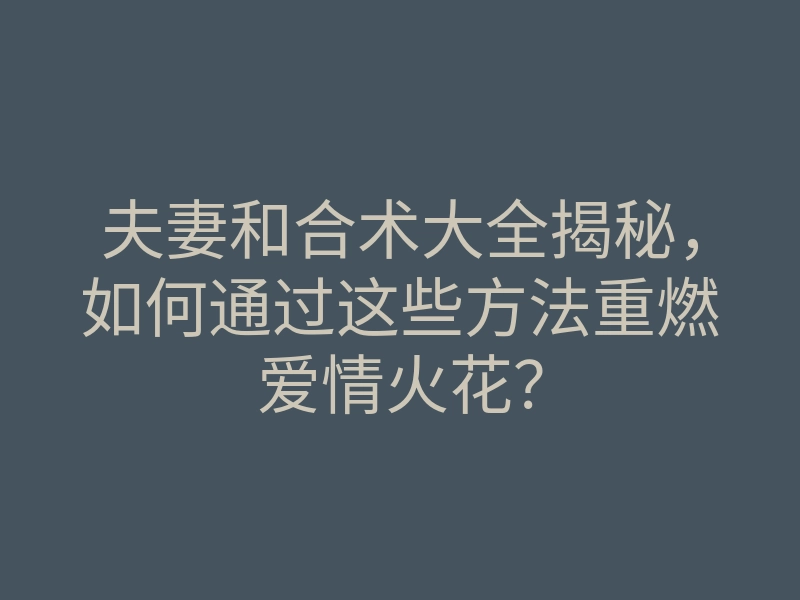 夫妻和合术大全揭秘,如何通过这些方法重燃爱情火花?
