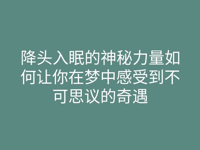 降头入眠的神秘力量如何让你在梦中感受到不可思议的奇遇