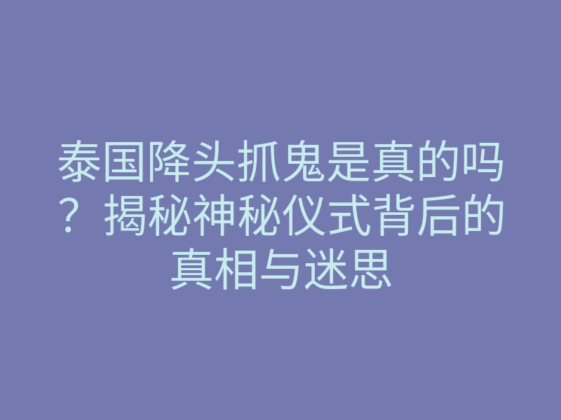 泰国降头抓鬼是真的吗?揭秘神秘仪式背后的真相与迷思
