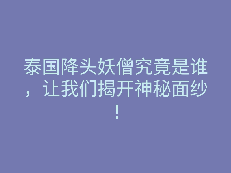 泰国降头妖僧究竟是谁,让我们揭开神秘面纱!