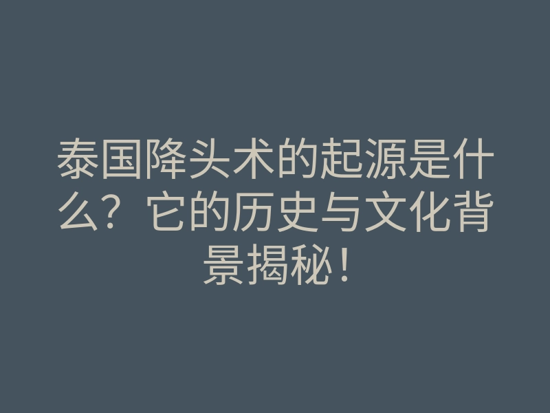 泰国降头术的起源是什么？它的历史与文化背景揭秘！
