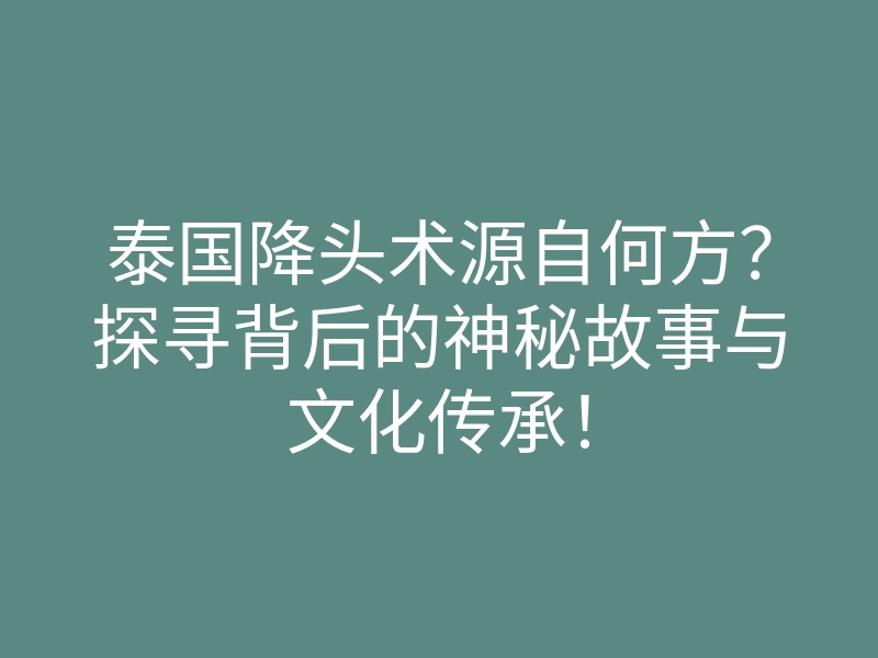 泰国降头术源自何方?探寻背后的神秘故事与文化传承!