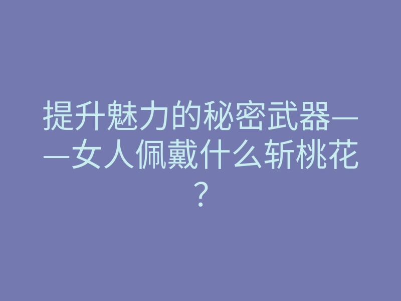 提升魅力的秘密武器——女人佩戴什么斩桃花?