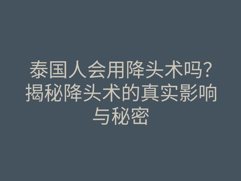 泰国人会用降头术吗?揭秘降头术的真实影响与秘密