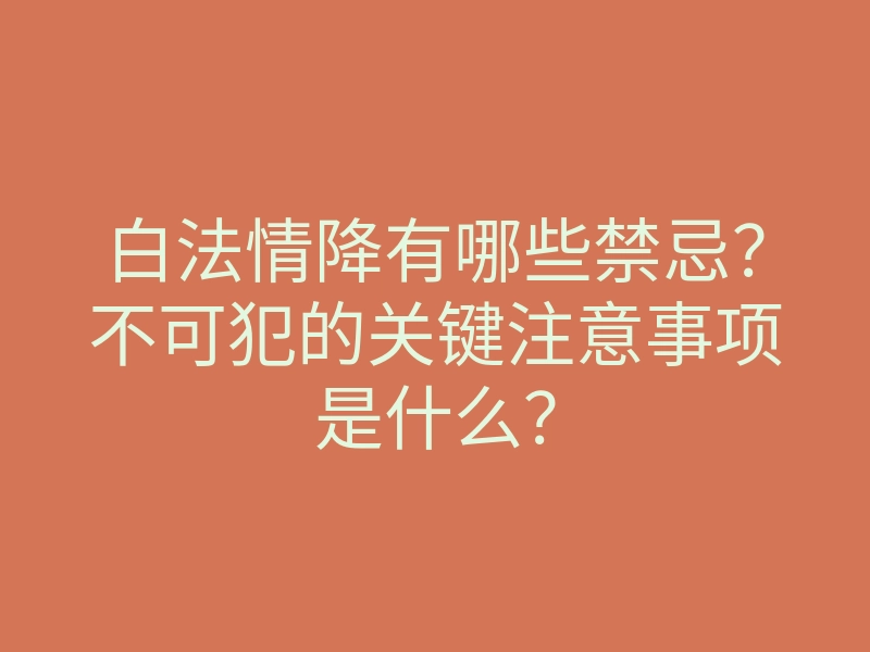 白法情降有哪些禁忌?不可犯的关键注意事项是什么?