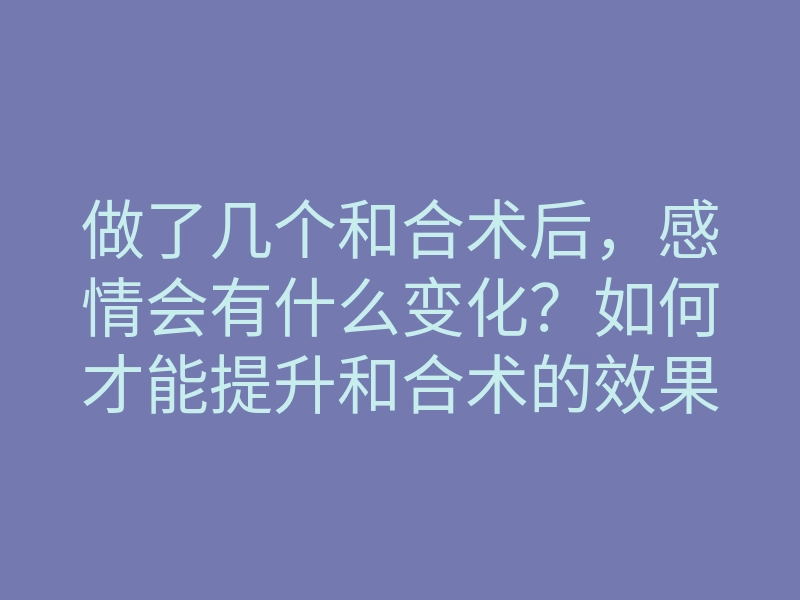 做了几个和合术后,感情会有什么变化?如何才能提升和合术的效果?