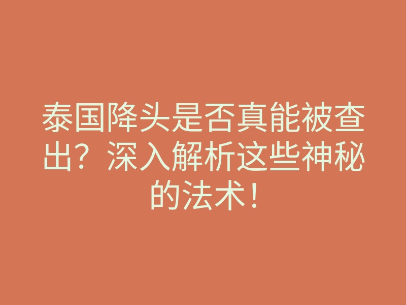 泰国降头是否真能被查出?深入解析这些神秘的法术!