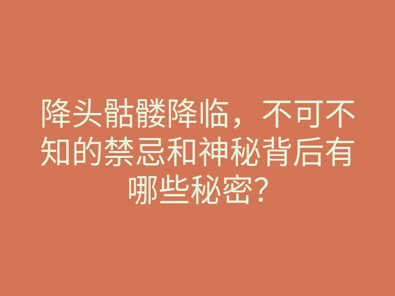 降头骷髅降临,不可不知的禁忌和神秘背后有哪些秘密?