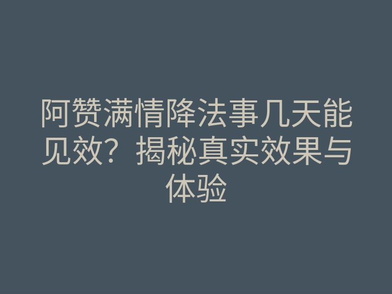 阿赞满情降法事几天能见效？揭秘真实效果与体验