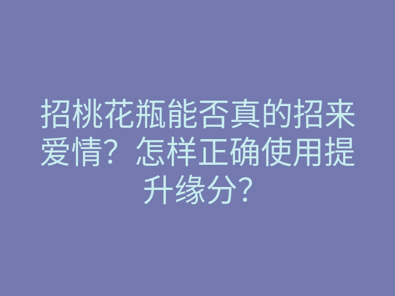 招桃花瓶能否真的招来爱情?怎样正确使用提升缘分?