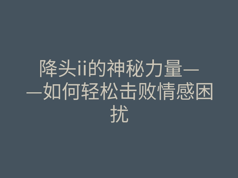 降头ii的神秘力量——如何轻松击败情感困扰