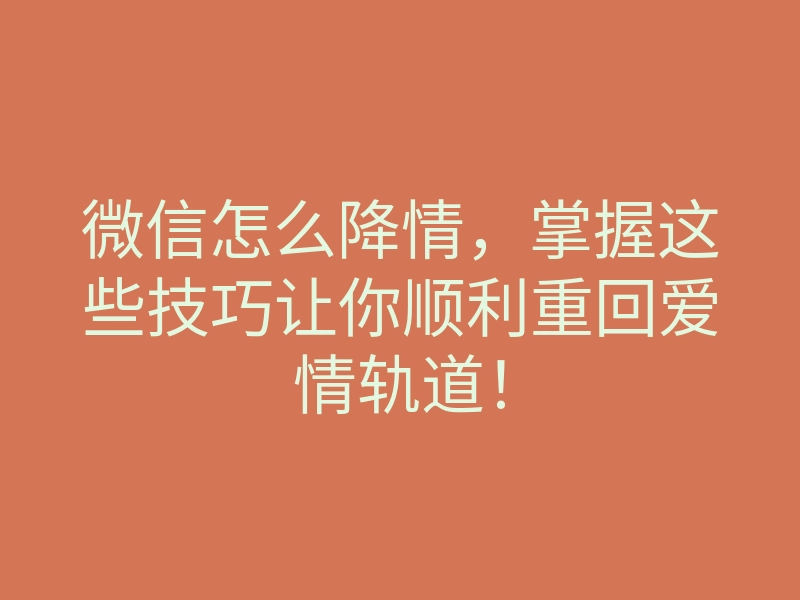 微信怎么降情，掌握这些技巧让你顺利重回爱情轨道！