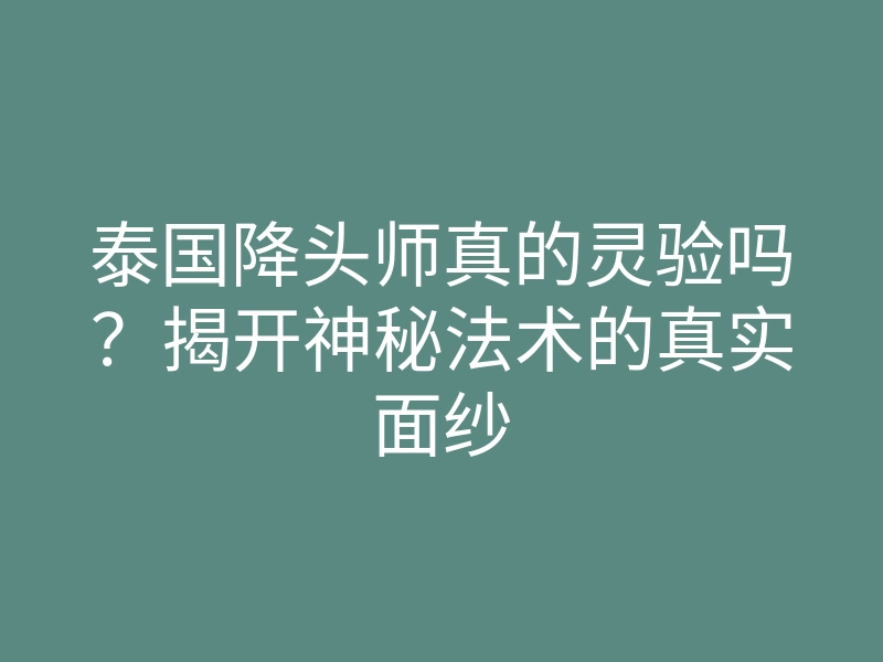 泰国降头师真的灵验吗?揭开神秘法术的真实面纱