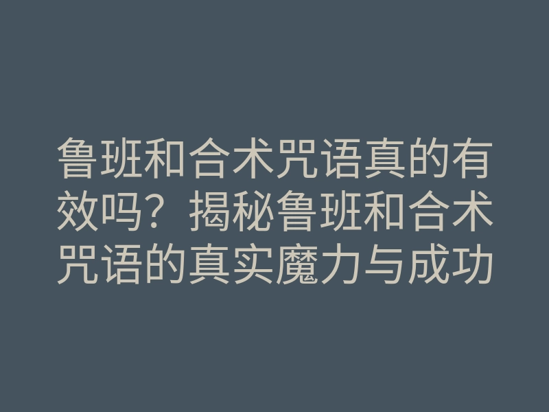 鲁班和合术咒语真的有效吗？揭秘鲁班和合术咒语的真实魔力与成功案例