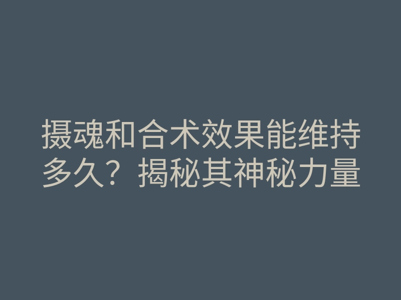 摄魂和合术效果能维持多久?揭秘其神秘力量