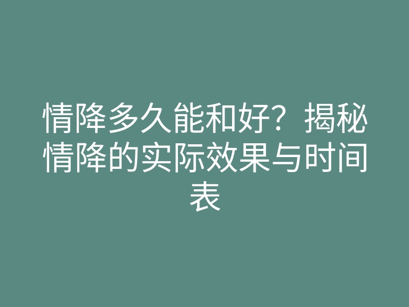情降多久能和好？揭秘情降的实际效果与时间表