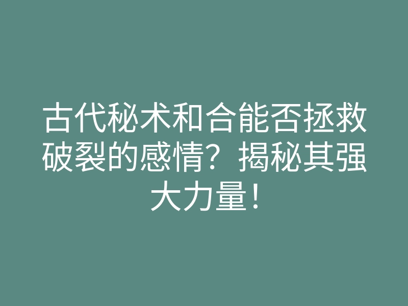 古代秘术和合能否拯救破裂的感情?揭秘其强大力量!
