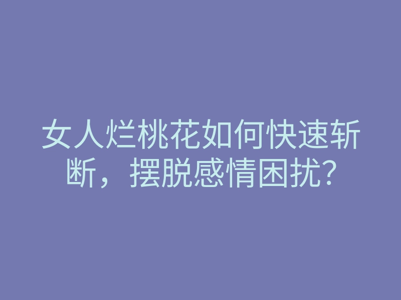 女人烂桃花如何快速斩断，摆脱感情困扰？