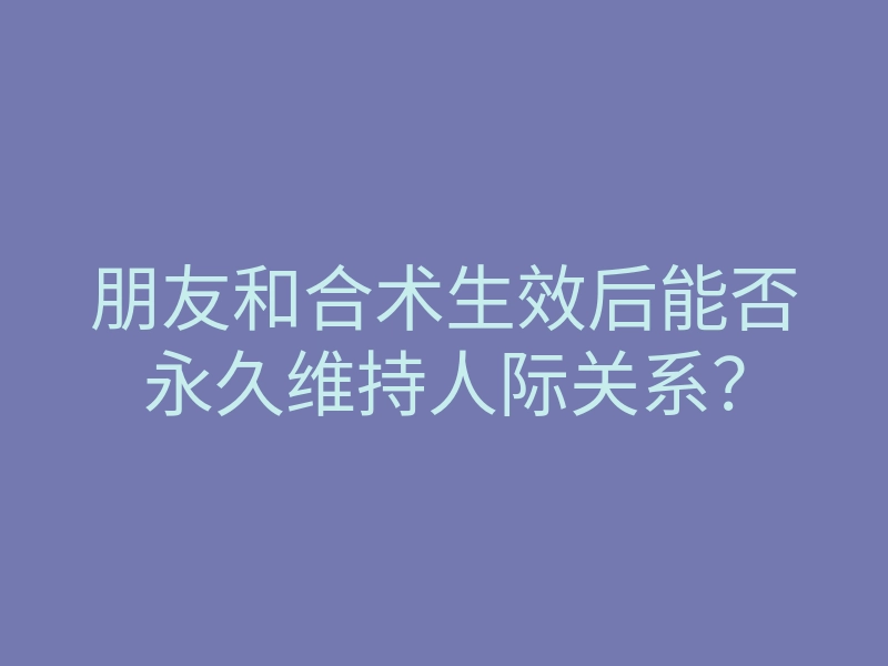 朋友和合术生效后能否永久维持人际关系?