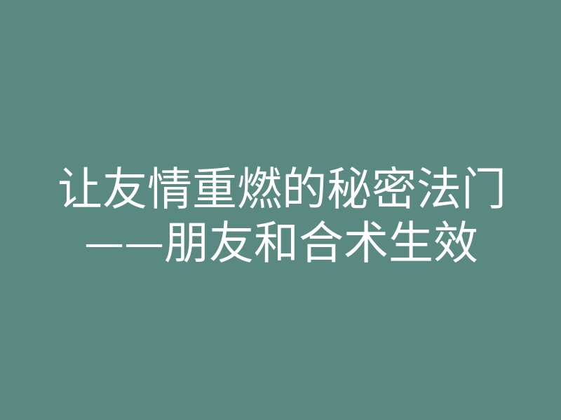 让友情重燃的秘密法门——朋友和合术生效