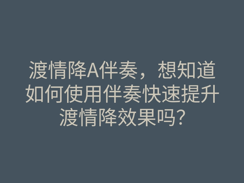 渡情降A伴奏,想知道如何使用伴奏快速提升渡情降效果吗?