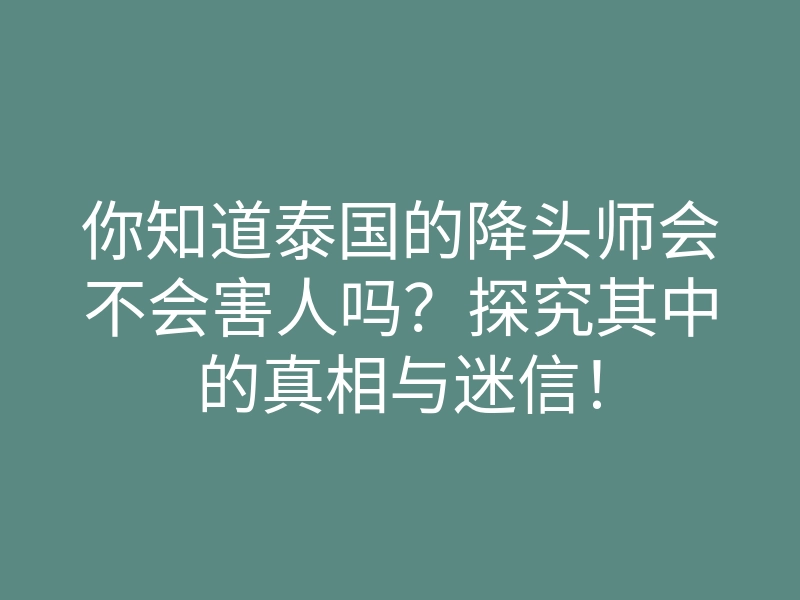 你知道泰国的降头师会不会害人吗?探究其中的真相与迷信!