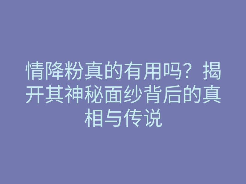 情降粉真的有用吗？揭开其神秘面纱背后的真相与传说