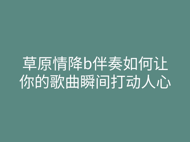 草原情降b伴奏如何让你的歌曲瞬间打动人心