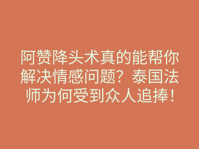 阿赞降头术真的能帮你解决情感问题?泰国法师为何受到众人追捧!