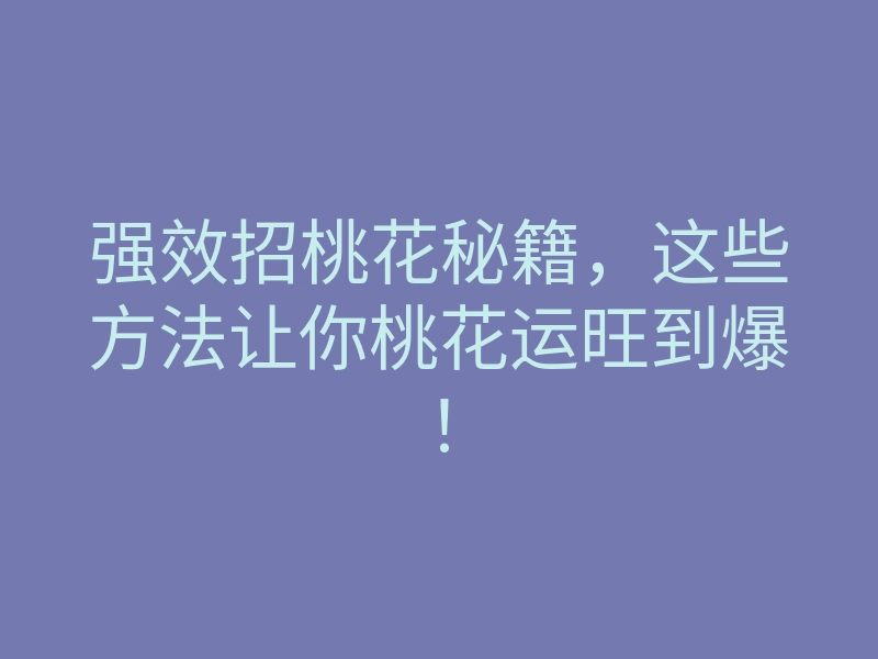 强效招桃花秘籍,这些方法让你桃花运旺到爆!