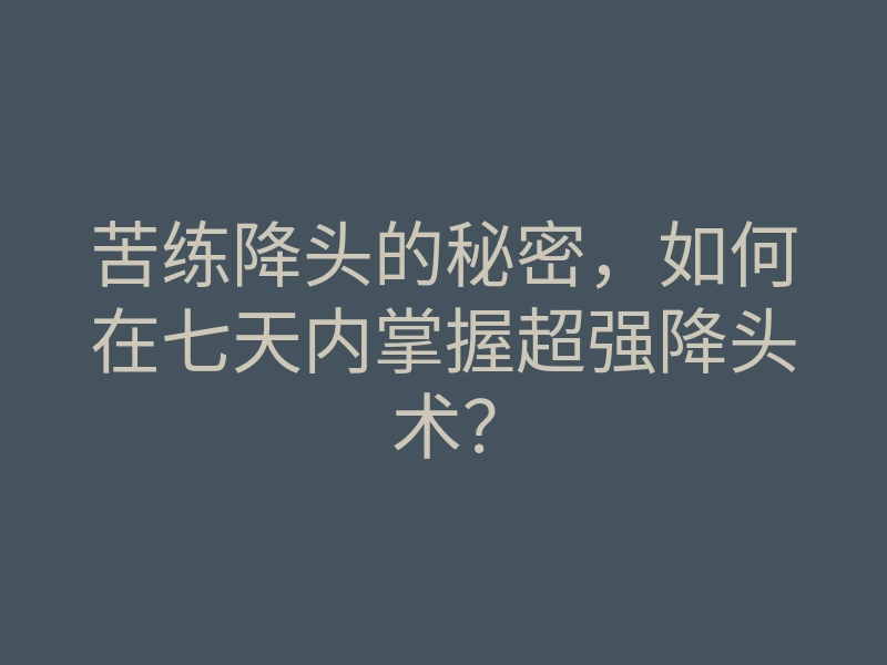 苦练降头的秘密，如何在七天内掌握超强降头术？