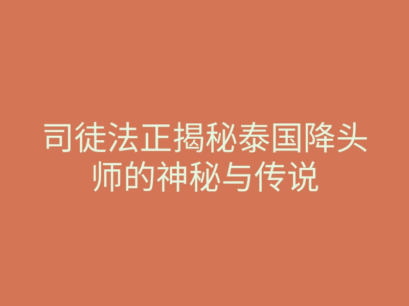 司徒法正揭秘泰国降头师的神秘与传说